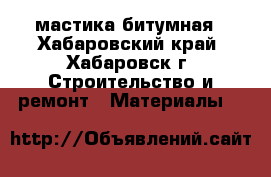 мастика битумная - Хабаровский край, Хабаровск г. Строительство и ремонт » Материалы   